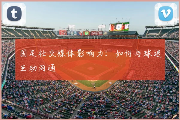 国足社交媒体影响力:如何与球迷互动沟通