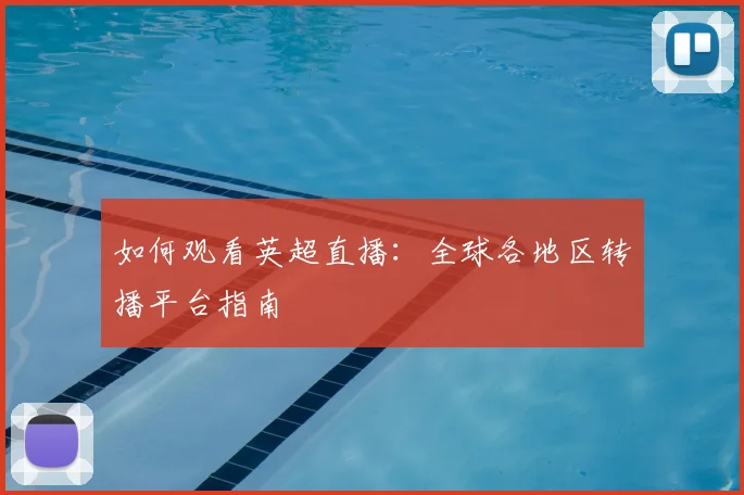 如何观看英超直播：全球各地区转播平台指南