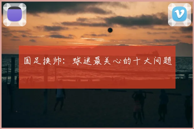 国足换帅：球迷最关心的十大问题