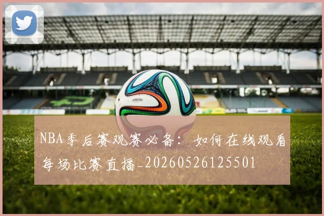 NBA季后赛观赛必备:如何在线观看每场比赛直播_20260526125501