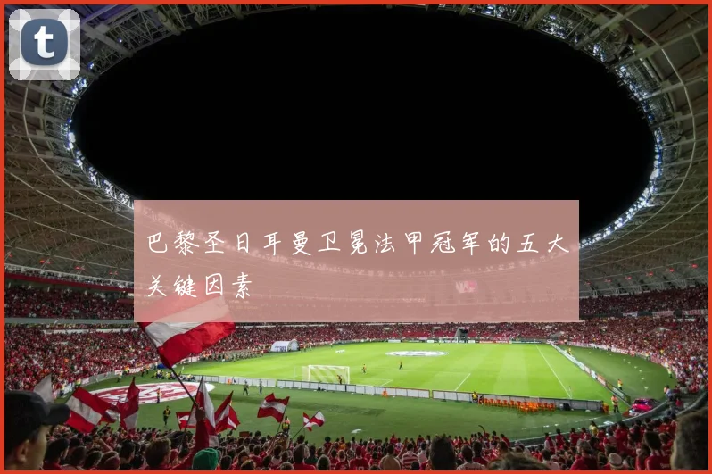 巴黎圣日耳曼卫冕法甲冠军的五大关键因素