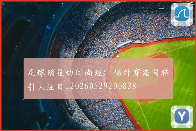 足球明星的时尚经：场外穿搭同样引人注目_20260529200838